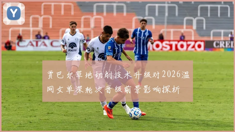 贾巴尔草地切削技术升级对2026温网女单深轮次晋级前景影响探析