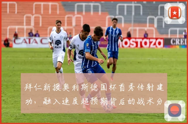 拜仁新援奥利斯德国杯首秀传射建功，融入速度超预期背后的战术分析