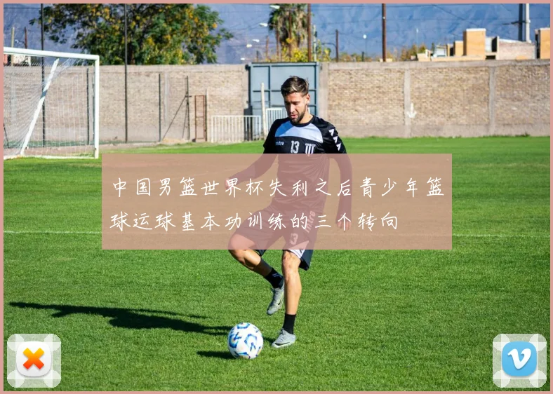 中国男篮世界杯失利之后青少年篮球运球基本功训练的三个转向