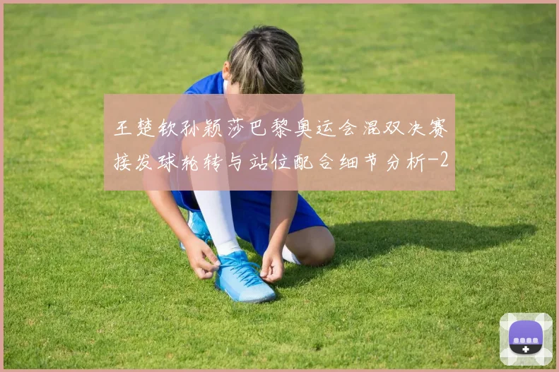 王楚钦孙颖莎巴黎奥运会混双决赛接发球轮转与站位配合细节分析