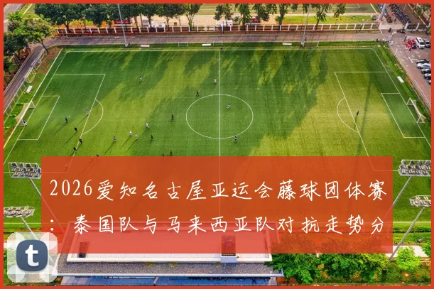 2026爱知名古屋亚运会藤球团体赛:泰国队与马来西亚队对抗走势分析