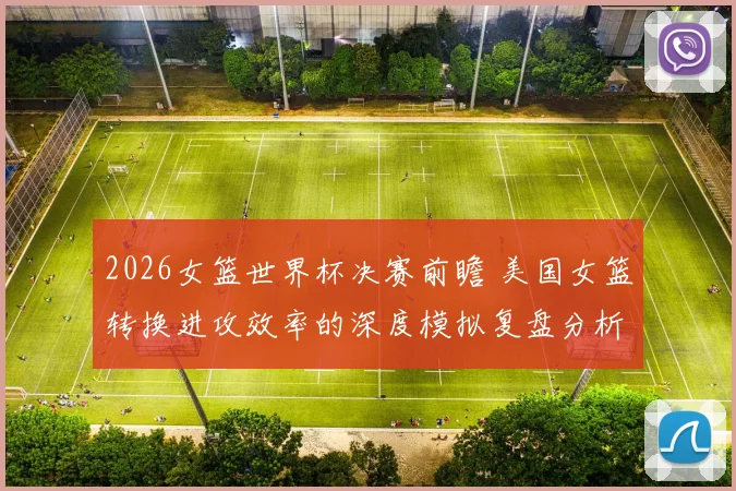 2026女篮世界杯决赛前瞻 美国女篮转换进攻效率的深度模拟复盘分析