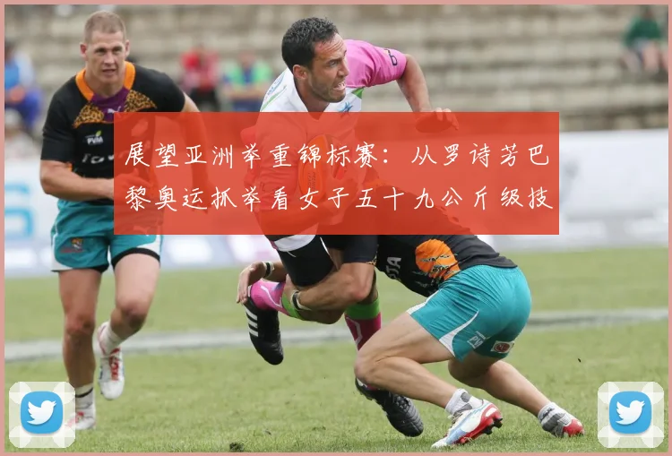 展望亚洲举重锦标赛：从罗诗芳巴黎奥运抓举看女子五十九公斤级技术变革