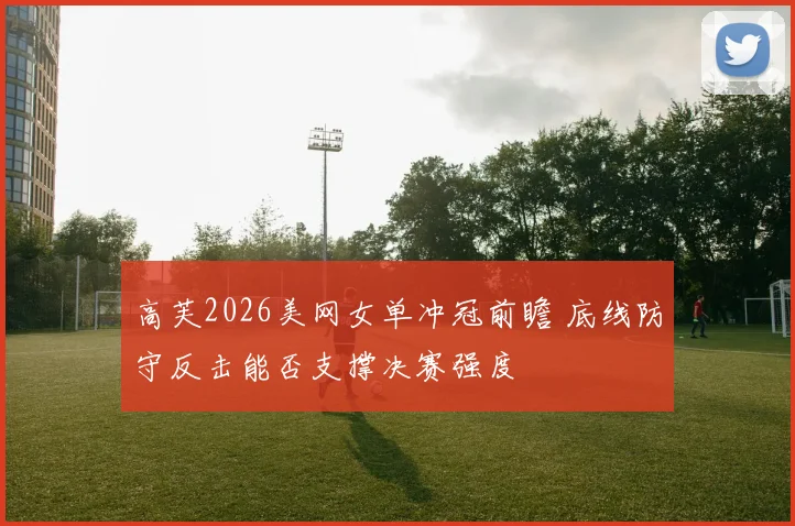 高芙2026美网女单冲冠前瞻 底线防守反击能否支撑决赛强度