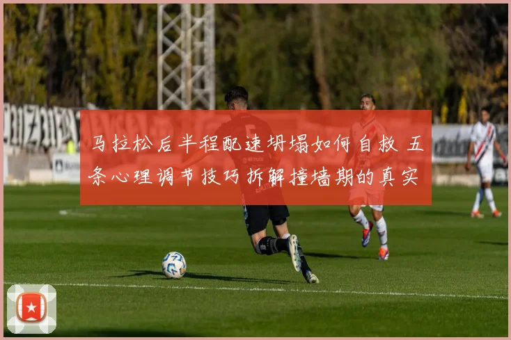 马拉松后半程配速坍塌如何自救 五条心理调节技巧拆解撞墙期的真实成因与应对策略