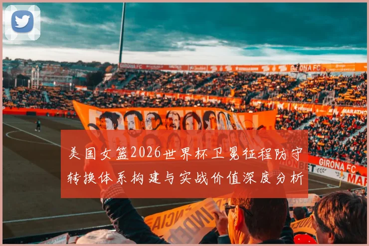 美国女篮2026世界杯卫冕征程防守转换体系构建与实战价值深度分析