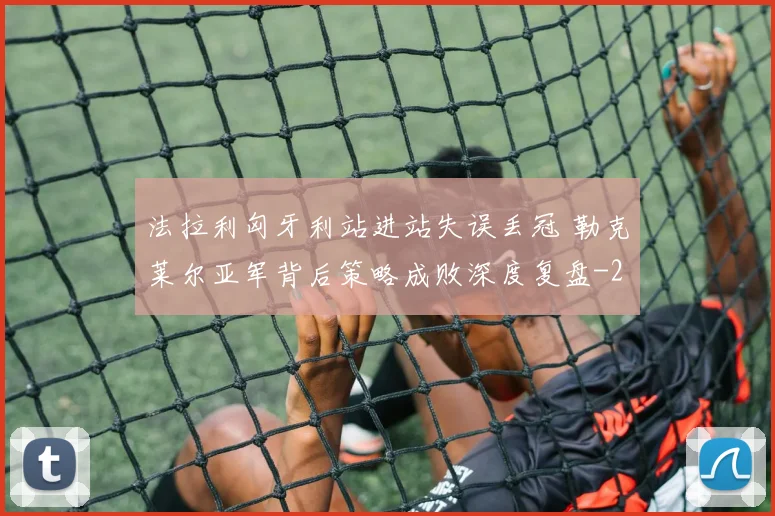 法拉利匈牙利站进站失误丢冠 勒克莱尔亚军背后策略成败深度复盘