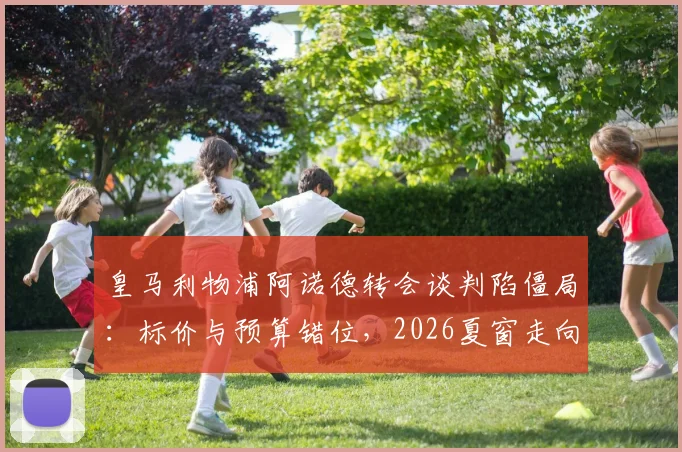 皇马利物浦阿诺德转会谈判陷僵局：标价与预算错位，2026夏窗走向分析