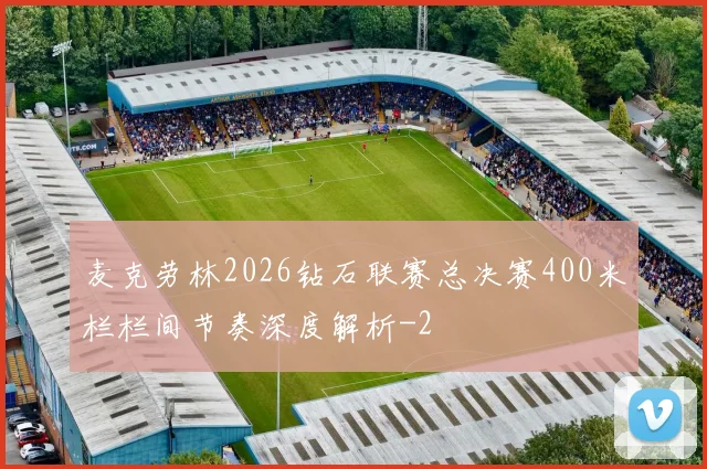 麦克劳林2026钻石联赛总决赛400米栏栏间节奏深度解析