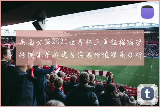 美国女篮2026世界杯卫冕征程防守转换体系构建与实战价值深度分析