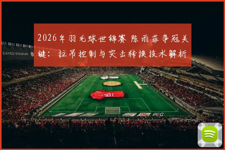 2026年羽毛球世锦赛 陈雨菲争冠关键：拉吊控制与突击转换技术解析