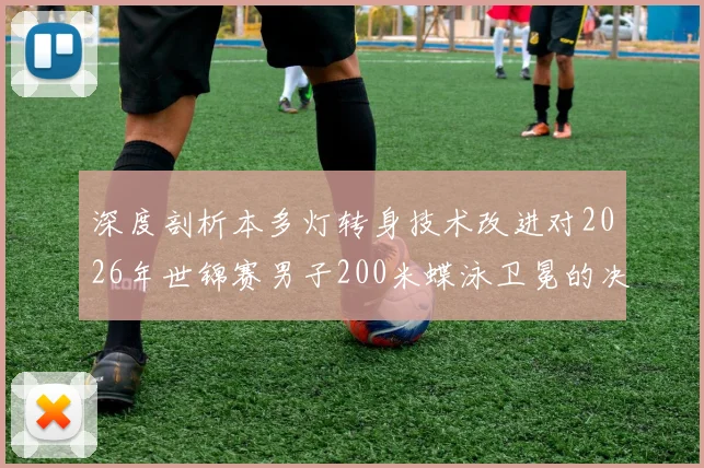 深度剖析本多灯转身技术改进对2026年世锦赛男子200米蝶泳卫冕的决定性影响