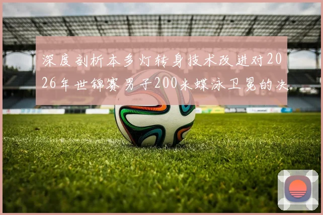 深度剖析本多灯转身技术改进对2026年世锦赛男子200米蝶泳卫冕的决定性影响