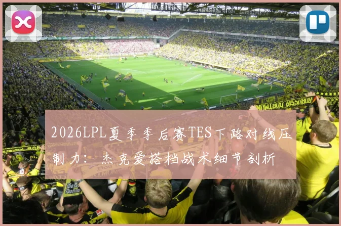 2026LPL夏季季后赛TES下路对线压制力：杰克爱搭档战术细节剖析