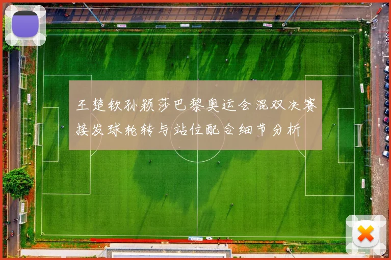 王楚钦孙颖莎巴黎奥运会混双决赛接发球轮转与站位配合细节分析