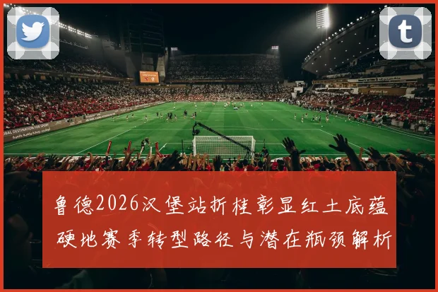 鲁德2026汉堡站折桂彰显红土底蕴 硬地赛季转型路径与潜在瓶颈解析