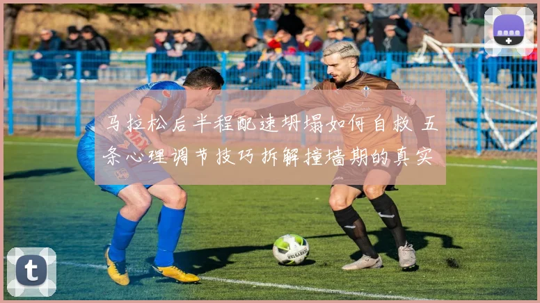 马拉松后半程配速坍塌如何自救 五条心理调节技巧拆解撞墙期的真实成因与应对策略