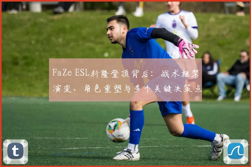 FaZe ESL科隆登顶背后：战术框架演变、角色重塑与多个关键决策点深度复盘