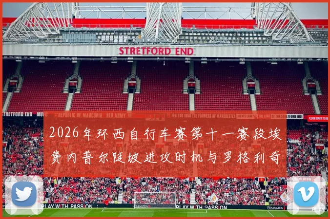 2026年环西自行车赛第十一赛段埃费内普尔陡坡进攻时机与罗格利奇防守策略失误复盘