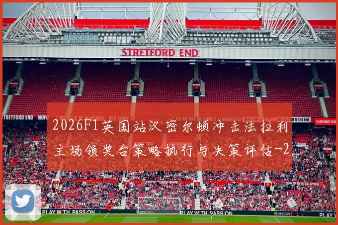 2026F1英国站汉密尔顿冲击法拉利主场领奖台策略执行与决策评估