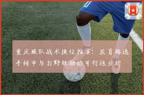 重庆狼队战术换位推演：发育路选手转中与打野联动的可行性分析