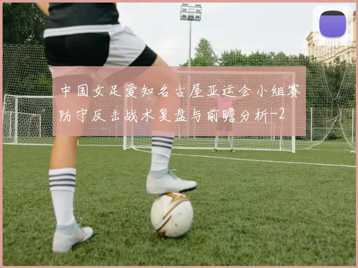 中国女足爱知名古屋亚运会小组赛防守反击战术复盘与前瞻分析