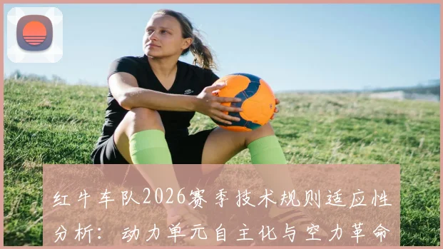 红牛车队2026赛季技术规则适应性分析：动力单元自主化与空力革命性设计的前景展望