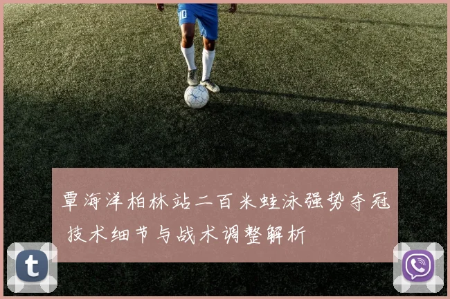覃海洋柏林站二百米蛙泳强势夺冠 技术细节与战术调整解析