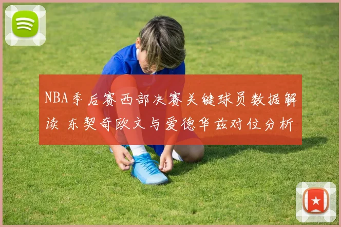 NBA季后赛西部决赛关键球员数据解读 东契奇欧文与爱德华兹对位分析