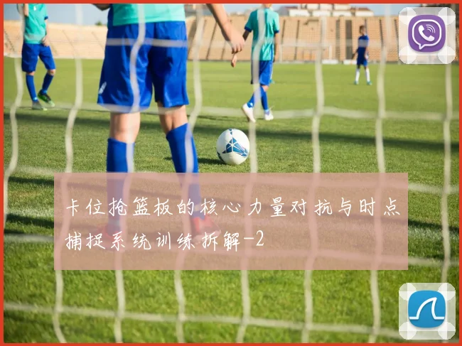 卡位抢篮板的核心力量对抗与时点捕捉系统训练拆解