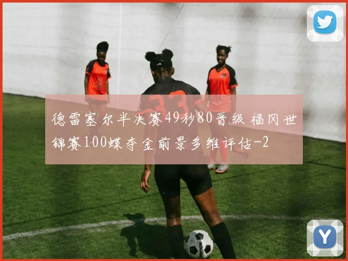 德雷塞尔半决赛49秒80晋级 福冈世锦赛100蝶夺金前景多维评估