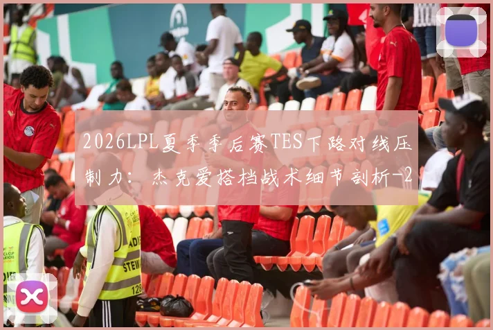 2026LPL夏季季后赛TES下路对线压制力：杰克爱搭档战术细节剖析