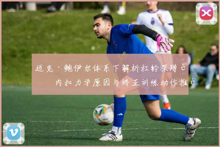 迈克·鲍伊尔体系下解析杠铃深蹲膝内扣力学原因与矫正训练动作推荐