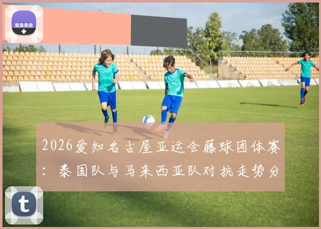 2026爱知名古屋亚运会藤球团体赛:泰国队与马来西亚队对抗走势分析