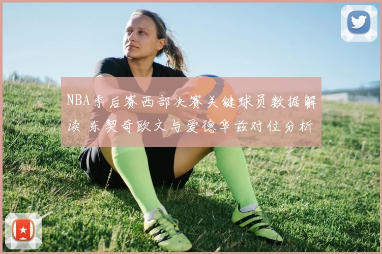 NBA季后赛西部决赛关键球员数据解读 东契奇欧文与爱德华兹对位分析