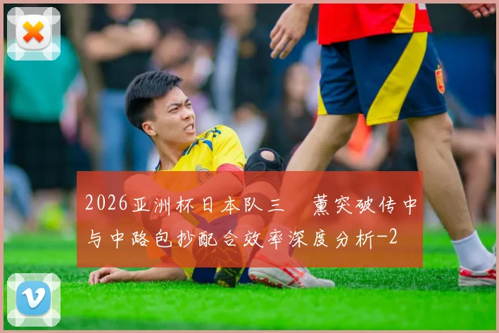 2026亚洲杯日本队三笘薰突破传中与中路包抄配合效率深度分析