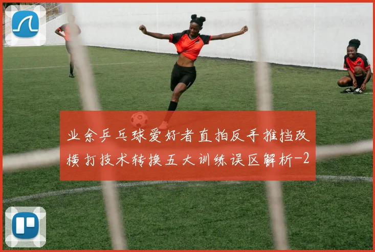 业余乒乓球爱好者直拍反手推挡改横打技术转换五大训练误区解析