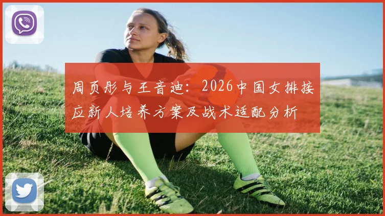 周页彤与王音迪：2026中国女排接应新人培养方案及战术适配分析