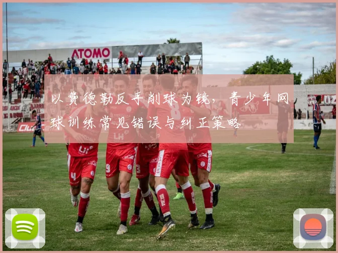以费德勒反手削球为镜，青少年网球训练常见错误与纠正策略