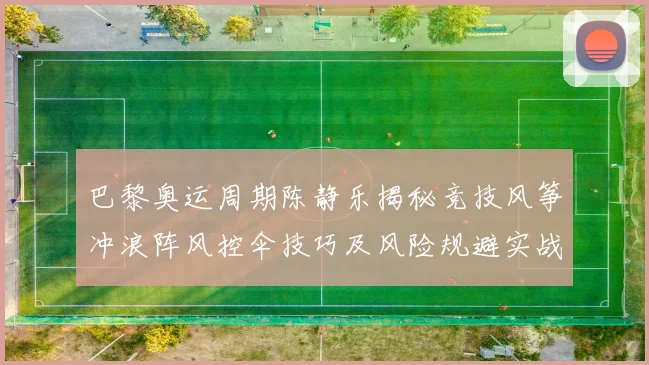 巴黎奥运周期陈静乐揭秘竞技风筝冲浪阵风控伞技巧及风险规避实战经验