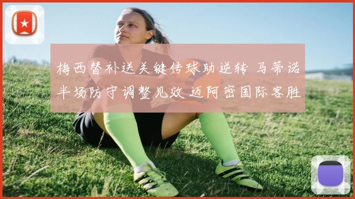 梅西替补送关键传球助逆转 马蒂诺半场防守调整见效 迈阿密国际客胜夏洛特深度复盘