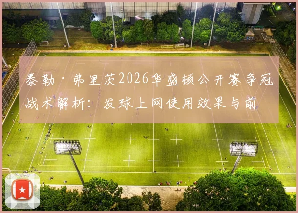 泰勒·弗里茨2026华盛顿公开赛争冠战术解析：发球上网使用效果与前景
