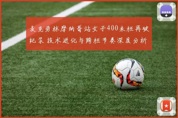 麦克劳林摩纳哥站女子400米栏再破纪录 技术进化与跨栏节奏深度分析