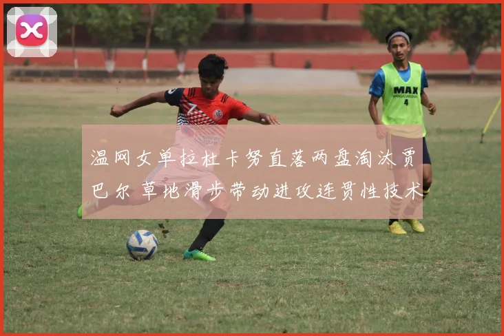 温网女单拉杜卡努直落两盘淘汰贾巴尔 草地滑步带动进攻连贯性技术拆解