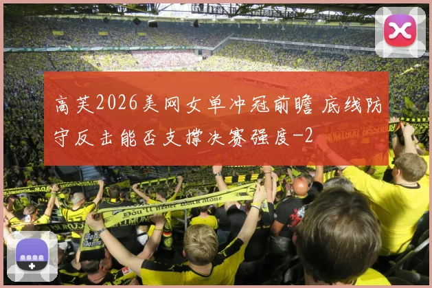 高芙2026美网女单冲冠前瞻 底线防守反击能否支撑决赛强度