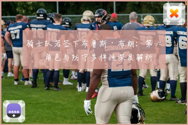 骑士队若签下布鲁斯·布朗：第六人角色与防守多样性深度解析