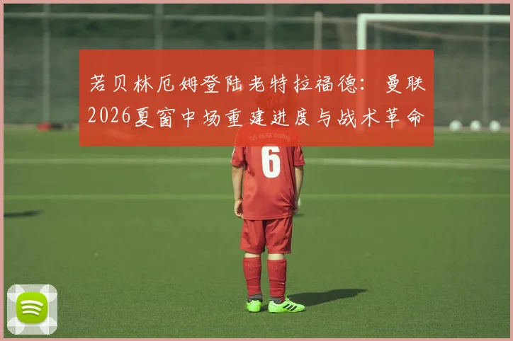 若贝林厄姆登陆老特拉福德：曼联2026夏窗中场重建进度与战术革命前瞻