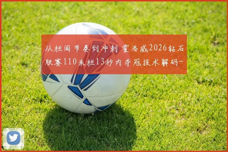 从栏间节奏到冲刺 霍洛威2026钻石联赛110米栏13秒内夺冠技术解码