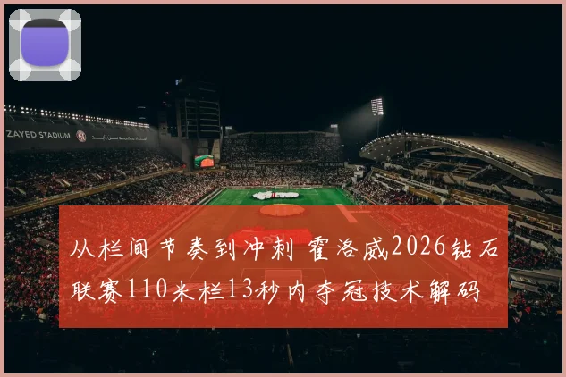 从栏间节奏到冲刺 霍洛威2026钻石联赛110米栏13秒内夺冠技术解码
