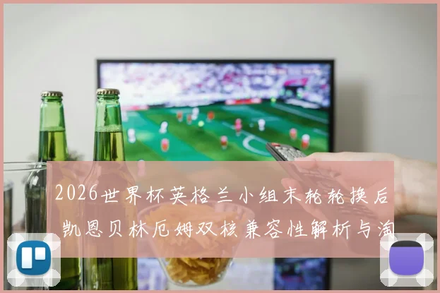2026世界杯英格兰小组末轮轮换后 凯恩贝林厄姆双核兼容性解析与淘汰赛前景